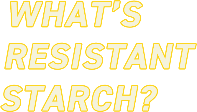 WHAT’S RESISTANT STARCH?