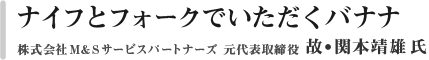 ナイフとフォークでいただくバナナ　株式会社M&Sサービスパートナーズ　代表取締役　関本靖雄氏