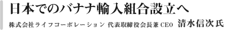 日本でのバナナ輸入組合設立へ　日本バナナ輸入組合　理事長　清水信次氏