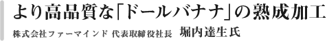 より高品質な「ドールバナナ」の熟成加工　フレッシュMDホールディングス株式会社　代表取締役社長　堀内達生氏