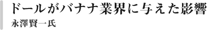 ドールがバナナ業界に与えた影響　フレッシュMDホールディングス株式会社　常勤監査役　永澤賢一氏