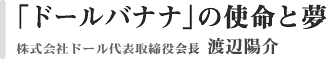 「ドールバナナ」の使命と夢　株式会社ドール　取締役会長　渡辺陽介