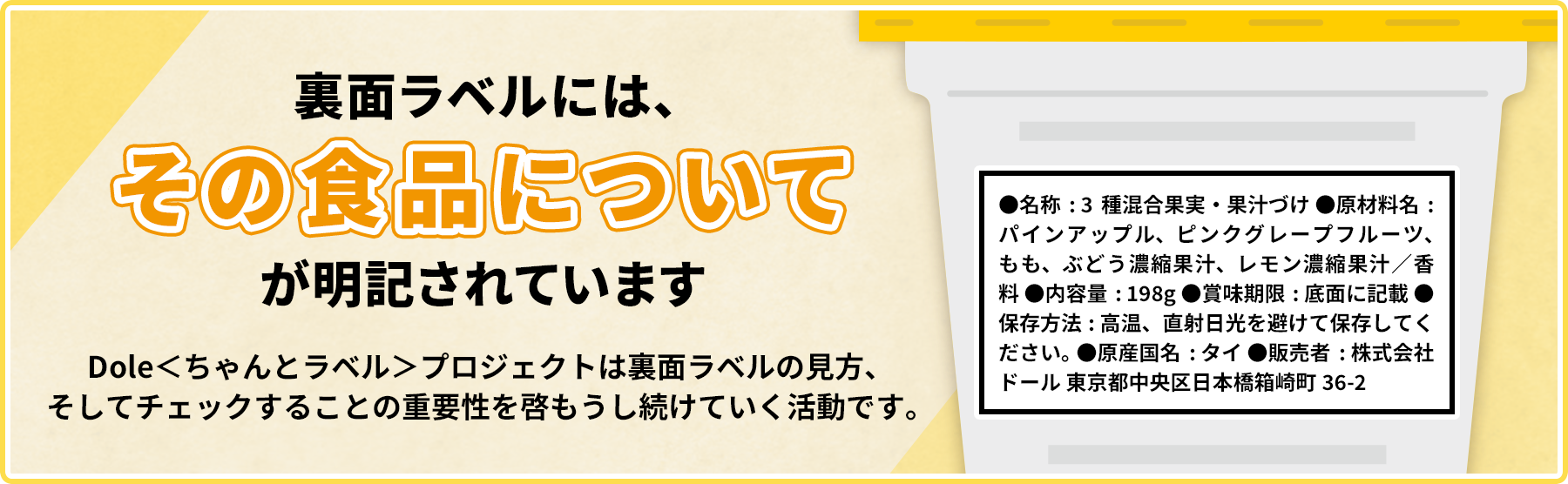 裏面ラベルには、その食品についてが明記されています。Dole＜ちゃんとラベル＞プロジェクトは裏面ラベルの見方、そしてチェックすることの重要性を啓もうし続けていく活動です。