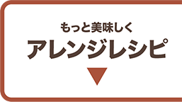 もっと詳しくアレンジレシピ