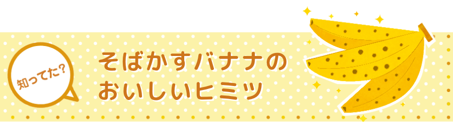 そばかすバナナのおいしいヒミツ