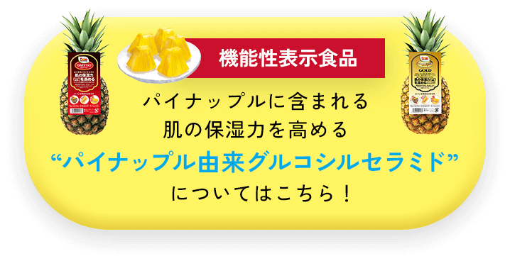 パイナップルに含まれる肌の保湿力を高める“パイナップル由来グルコシルセラミド”についてはこちら！